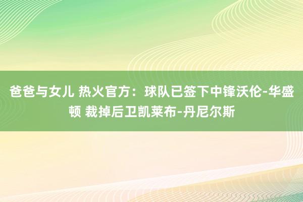 爸爸与女儿 热火官方：球队已签下中锋沃伦-华盛顿 裁掉后卫凯莱布-丹尼尔斯