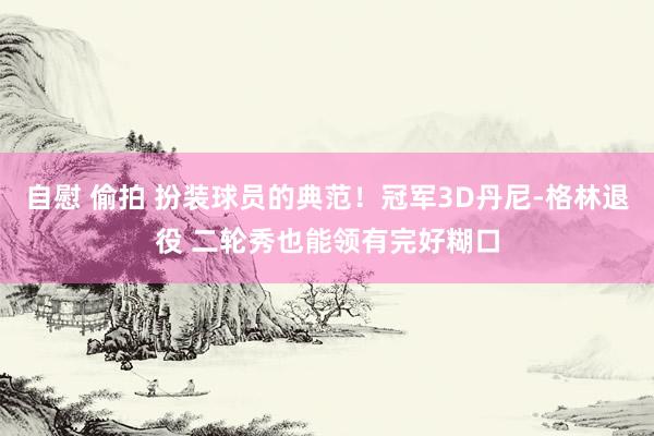 自慰 偷拍 扮装球员的典范！冠军3D丹尼-格林退役 二轮秀也能领有完好糊口