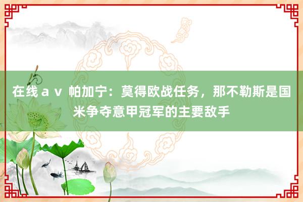 在线ａｖ 帕加宁：莫得欧战任务，那不勒斯是国米争夺意甲冠军的主要敌手