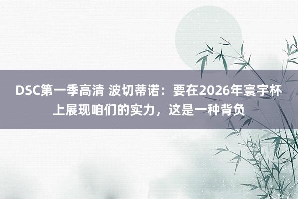 DSC第一季高清 波切蒂诺：要在2026年寰宇杯上展现咱们的实力，这是一种背负