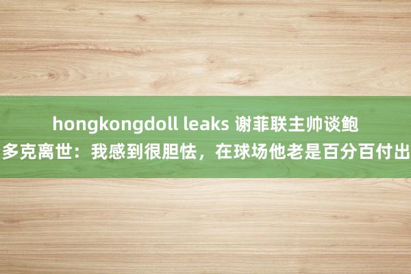 hongkongdoll leaks 谢菲联主帅谈鲍多克离世：我感到很胆怯，在球场他老是百分百付出