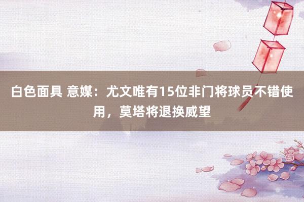 白色面具 意媒：尤文唯有15位非门将球员不错使用，莫塔将退换威望