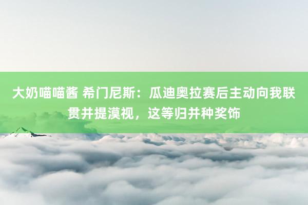 大奶喵喵酱 希门尼斯：瓜迪奥拉赛后主动向我联贯并提漠视，这等归并种奖饰
