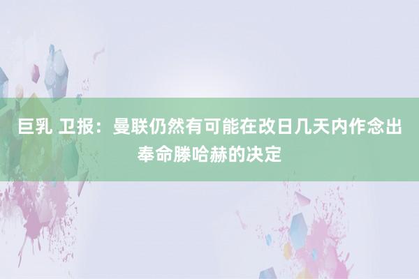 巨乳 卫报：曼联仍然有可能在改日几天内作念出奉命滕哈赫的决定