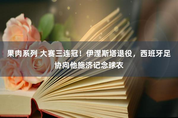 果肉系列 大赛三连冠！伊涅斯塔退役，西班牙足协向他施济记念球衣