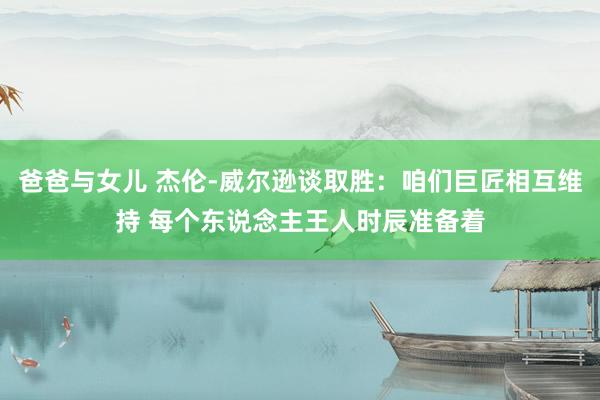爸爸与女儿 杰伦-威尔逊谈取胜：咱们巨匠相互维持 每个东说念主王人时辰准备着