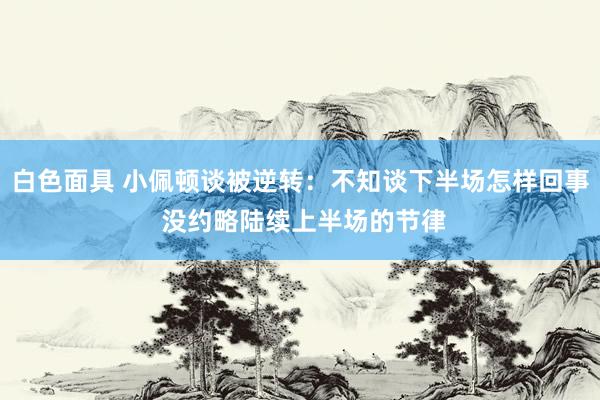 白色面具 小佩顿谈被逆转：不知谈下半场怎样回事 没约略陆续上半场的节律