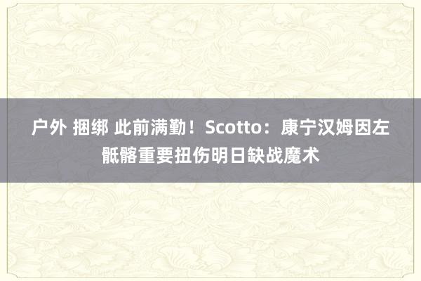 户外 捆绑 此前满勤！Scotto：康宁汉姆因左骶髂重要扭伤明日缺战魔术