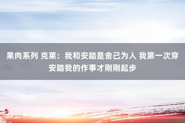 果肉系列 克莱：我和安踏是舍己为人 我第一次穿安踏我的作事才刚刚起步