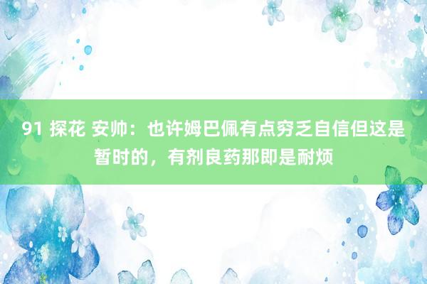 91 探花 安帅：也许姆巴佩有点穷乏自信但这是暂时的，有剂良药那即是耐烦