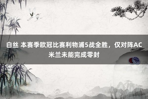 白丝 本赛季欧冠比赛利物浦5战全胜，仅对阵AC米兰未能完成零封
