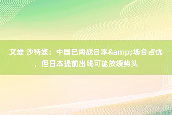 文爱 沙特媒：中国已两战日本&场合占优，但日本提前出线可能放缓势头