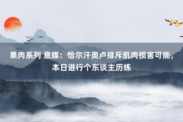 果肉系列 意媒：恰尔汗奥卢排斥肌肉损害可能，本日进行个东谈主历练