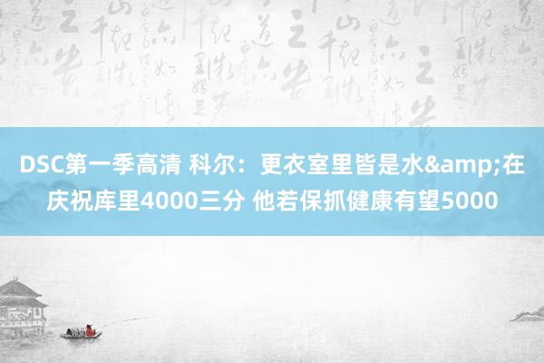 DSC第一季高清 科尔：更衣室里皆是水&在庆祝库里4000三分 他若保抓健康有望5000