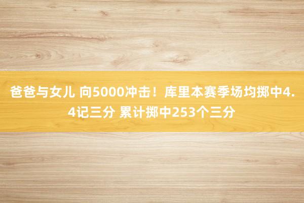 爸爸与女儿 向5000冲击！库里本赛季场均掷中4.4记三分 累计掷中253个三分