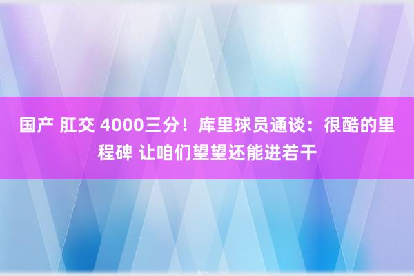国产 肛交 4000三分！库里球员通谈：很酷的里程碑 让咱们望望还能进若干