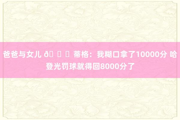 爸爸与女儿 😂蒂格：我糊口拿了10000分 哈登光罚球就得回8000分了