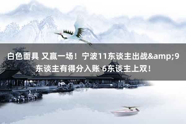 白色面具 又赢一场！宁波11东谈主出战&9东谈主有得分入账 6东谈主上双！