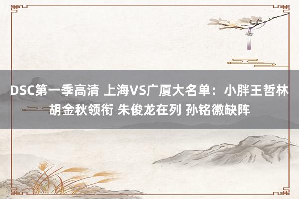 DSC第一季高清 上海VS广厦大名单：小胖王哲林胡金秋领衔 朱俊龙在列 孙铭徽缺阵