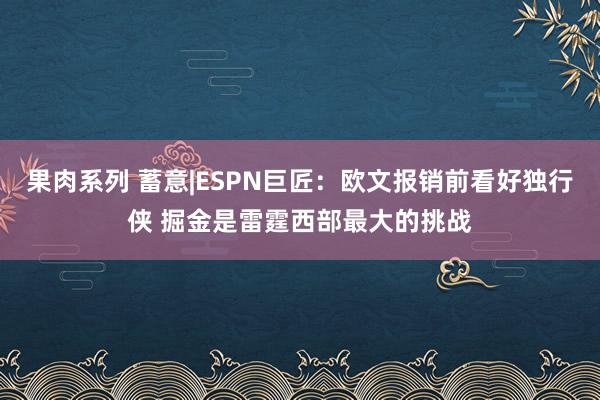 果肉系列 蓄意|ESPN巨匠：欧文报销前看好独行侠 掘金是雷霆西部最大的挑战