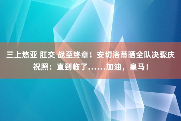 三上悠亚 肛交 战至终章！安切洛蒂晒全队决骤庆祝照：直到临了……加油，皇马！