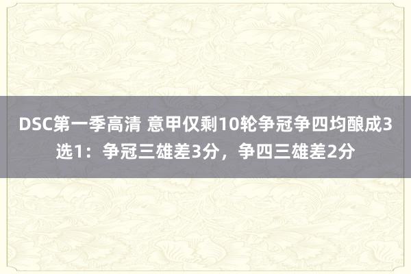 DSC第一季高清 意甲仅剩10轮争冠争四均酿成3选1：争冠三雄差3分，争四三雄差2分