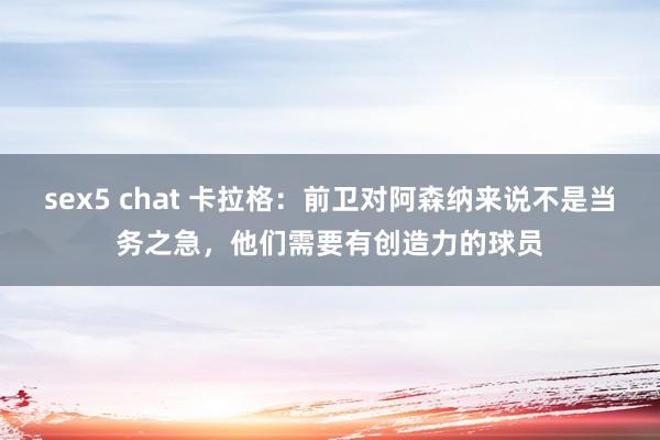sex5 chat 卡拉格：前卫对阿森纳来说不是当务之急，他们需要有创造力的球员