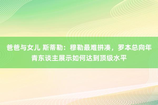 爸爸与女儿 斯蒂勒：穆勒最难拼凑，罗本总向年青东谈主展示如何达到顶级水平