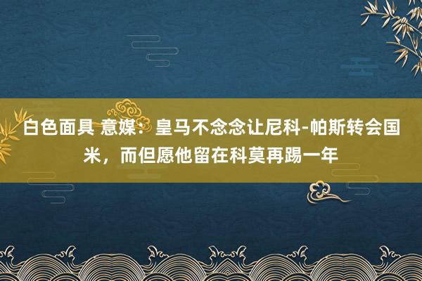 白色面具 意媒：皇马不念念让尼科-帕斯转会国米，而但愿他留在科莫再踢一年