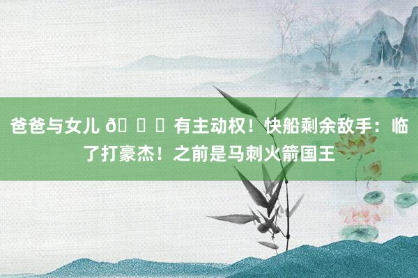 爸爸与女儿 😈有主动权！快船剩余敌手：临了打豪杰！之前是马刺火箭国王