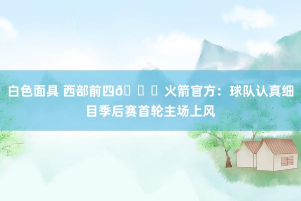 白色面具 西部前四🔒火箭官方：球队认真细目季后赛首轮主场上风