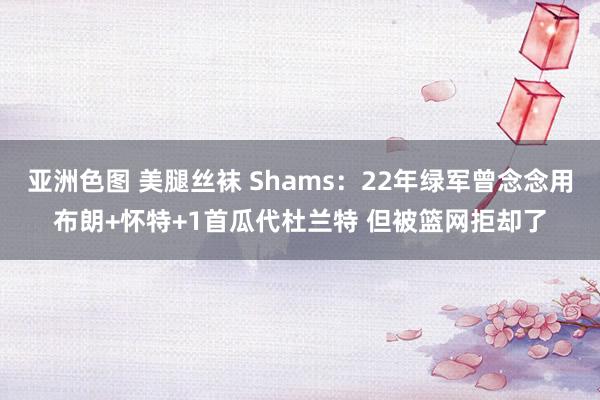 亚洲色图 美腿丝袜 Shams：22年绿军曾念念用布朗+怀特+1首瓜代杜兰特 但被篮网拒却了