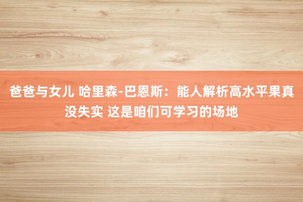爸爸与女儿 哈里森-巴恩斯：能人解析高水平果真没失实 这是咱们可学习的场地