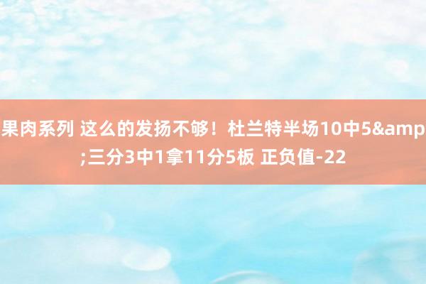 果肉系列 这么的发扬不够！杜兰特半场10中5&三分3中1拿11分5板 正负值-22