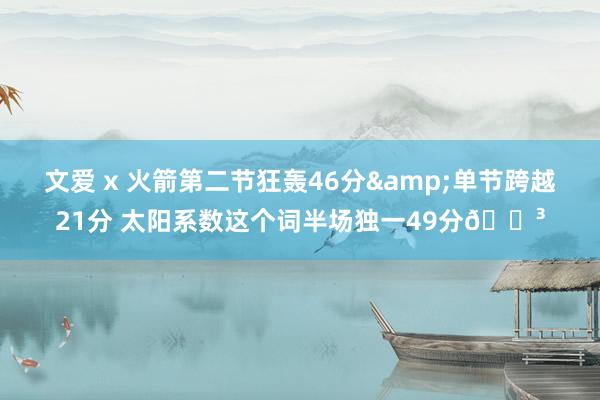 文爱 x 火箭第二节狂轰46分&单节跨越21分 太阳系数这个词半场独一49分😳