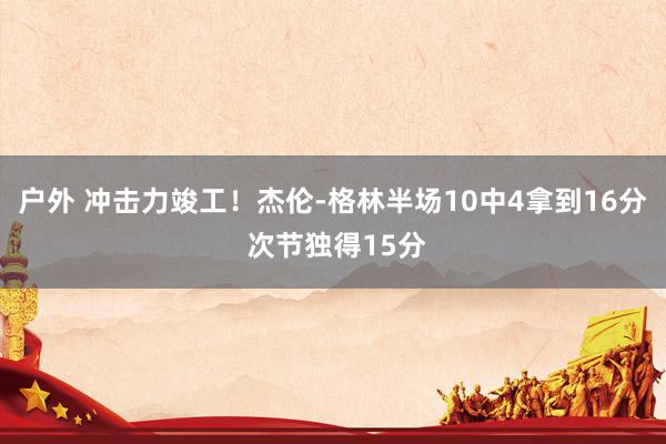 户外 冲击力竣工！杰伦-格林半场10中4拿到16分 次节独得15分