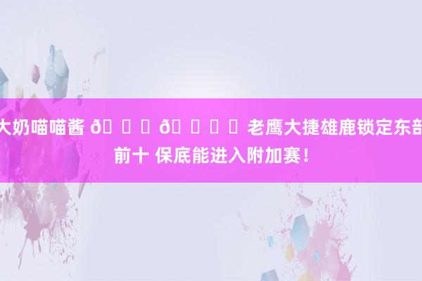 大奶喵喵酱 🔒🎟️老鹰大捷雄鹿锁定东部前十 保底能进入附加赛！