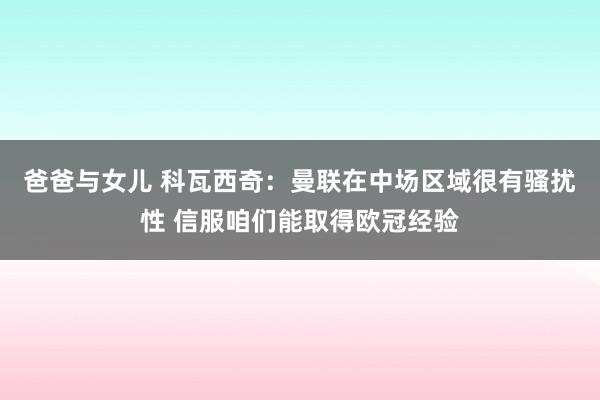 爸爸与女儿 科瓦西奇：曼联在中场区域很有骚扰性 信服咱们能取得欧冠经验
