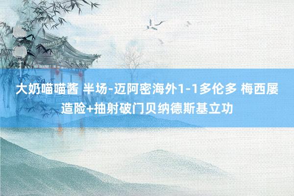 大奶喵喵酱 半场-迈阿密海外1-1多伦多 梅西屡造险+抽射破门贝纳德斯基立功