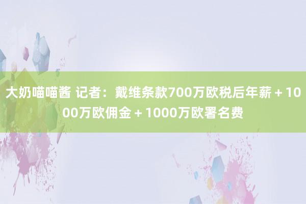 大奶喵喵酱 记者：戴维条款700万欧税后年薪＋1000万欧佣金＋1000万欧署名费