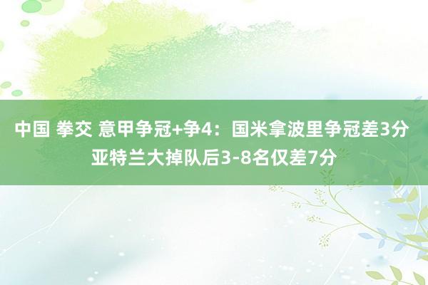 中国 拳交 意甲争冠+争4：国米拿波里争冠差3分 亚特兰大掉队后3-8名仅差7分