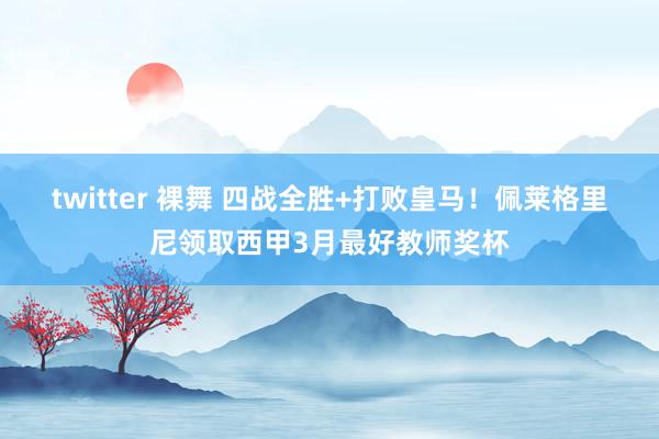twitter 裸舞 四战全胜+打败皇马！佩莱格里尼领取西甲3月最好教师奖杯